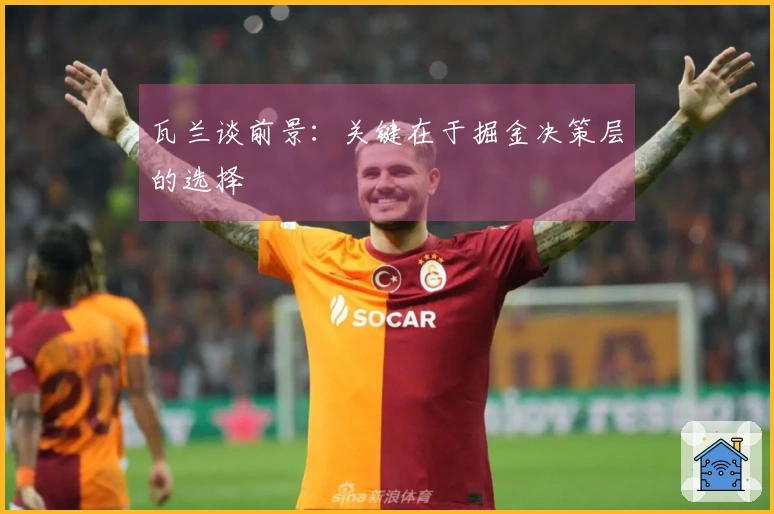 瓦兰谈前景：关键在于掘金决策层的选择