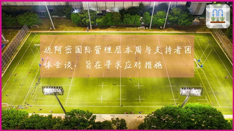 迈阿密国际管理层本周与支持者团体会谈，旨在寻求应对措施
