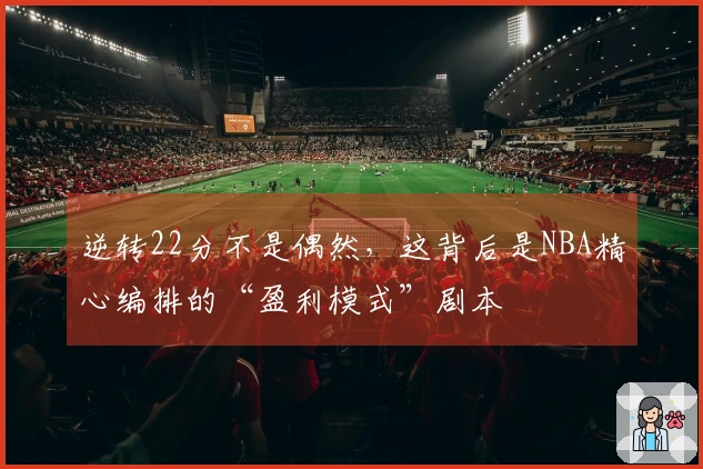 逆转22分不是偶然，这背后是NBA精心编排的“盈利模式”剧本