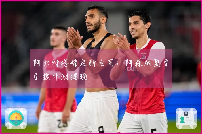 阿尔特塔确定新合同，阿森纳夏季引援计划揭晓