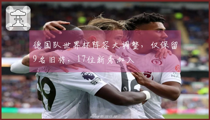 德国队世界杯阵容大调整，仅保留9名旧将，17位新秀加入